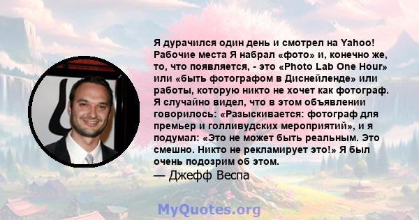 Я дурачился один день и смотрел на Yahoo! Рабочие места Я набрал «фото» и, конечно же, то, что появляется, - это «Photo Lab One Hour» или «быть фотографом в Диснейленде» или работы, которую никто не хочет как фотограф.