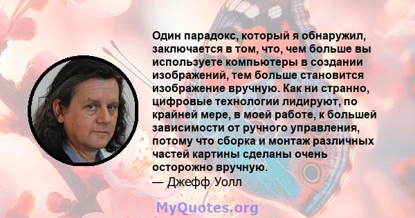 Один парадокс, который я обнаружил, заключается в том, что, чем больше вы используете компьютеры в создании изображений, тем больше становится изображение вручную. Как ни странно, цифровые технологии лидируют, по