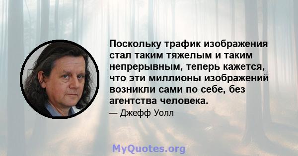 Поскольку трафик изображения стал таким тяжелым и таким непрерывным, теперь кажется, что эти миллионы изображений возникли сами по себе, без агентства человека.