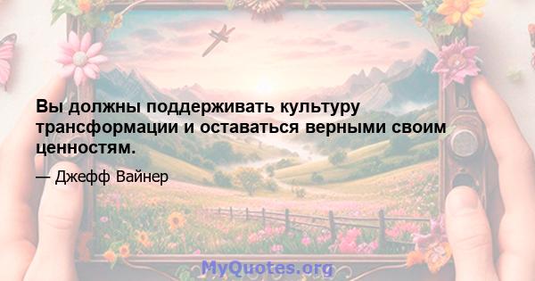 Вы должны поддерживать культуру трансформации и оставаться верными своим ценностям.