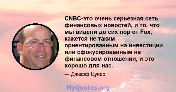 CNBC-это очень серьезная сеть финансовых новостей, и то, что мы видели до сих пор от Fox, кажется не таким ориентированным на инвестиции или сфокусированным на финансовом отношении, и это хорошо для нас.