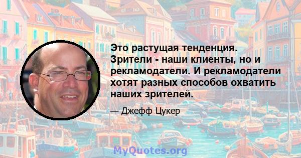 Это растущая тенденция. Зрители - наши клиенты, но и рекламодатели. И рекламодатели хотят разных способов охватить наших зрителей.