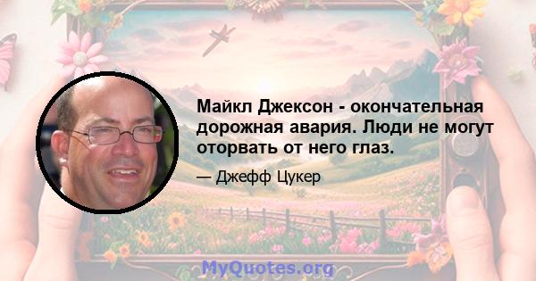 Майкл Джексон - окончательная дорожная авария. Люди не могут оторвать от него глаз.