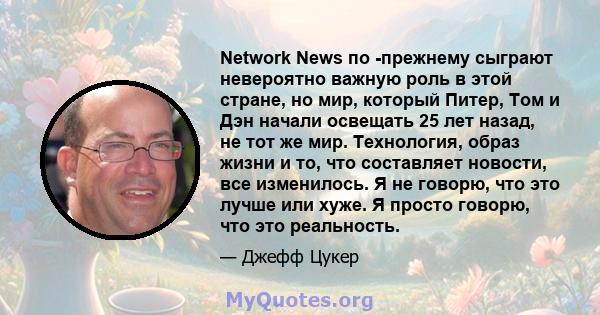 Network News по -прежнему сыграют невероятно важную роль в этой стране, но мир, который Питер, Том и Дэн начали освещать 25 лет назад, не тот же мир. Технология, образ жизни и то, что составляет новости, все изменилось. 