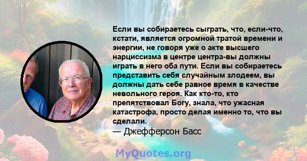 Если вы собираетесь сыграть, что, если-что, кстати, является огромной тратой времени и энергии, не говоря уже о акте высшего нарциссизма в центре центра-вы должны играть в него оба пути. Если вы собираетесь представить