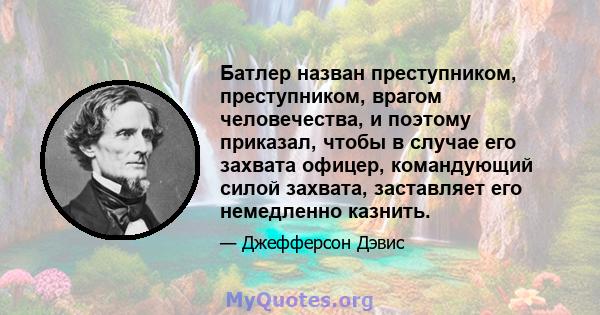 Батлер назван преступником, преступником, врагом человечества, и поэтому приказал, чтобы в случае его захвата офицер, командующий силой захвата, заставляет его немедленно казнить.