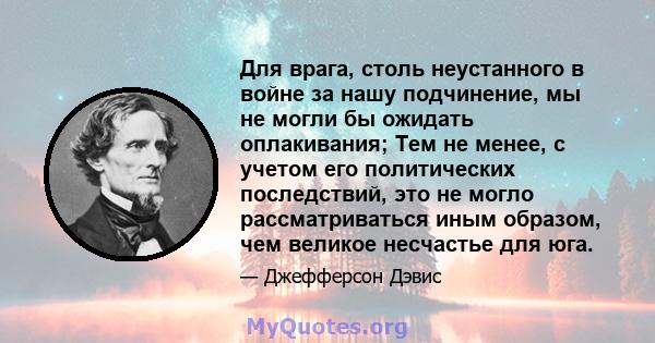 Для врага, столь неустанного в войне за нашу подчинение, мы не могли бы ожидать оплакивания; Тем не менее, с учетом его политических последствий, это не могло рассматриваться иным образом, чем великое несчастье для юга.