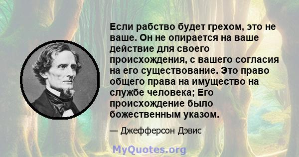 Если рабство будет грехом, это не ваше. Он не опирается на ваше действие для своего происхождения, с вашего согласия на его существование. Это право общего права на имущество на службе человека; Его происхождение было