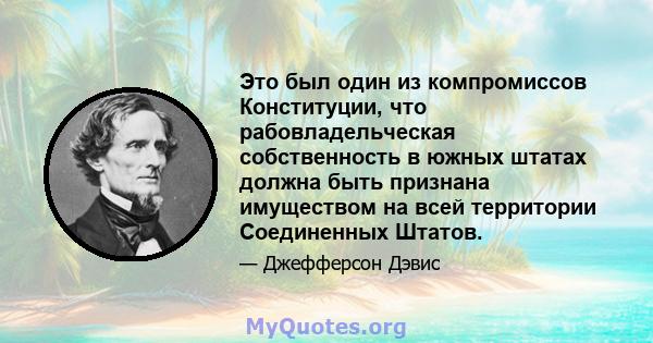 Это был один из компромиссов Конституции, что рабовладельческая собственность в южных штатах должна быть признана имуществом на всей территории Соединенных Штатов.