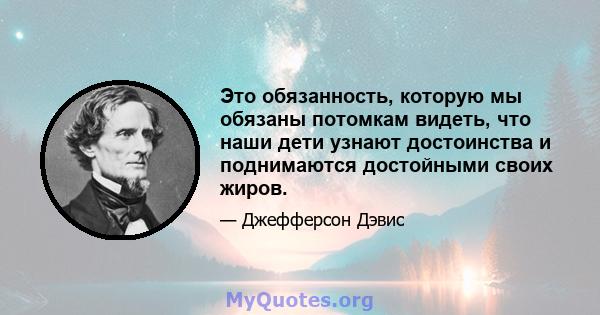 Это обязанность, которую мы обязаны потомкам видеть, что наши дети узнают достоинства и поднимаются достойными своих жиров.