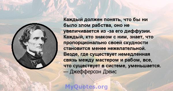 Каждый должен понять, что бы ни было злом рабства, оно не увеличивается из -за его диффузии. Каждый, кто знаком с ним, знает, что пропорционально своей скудности становится менее нежелательной. Везде, где существует