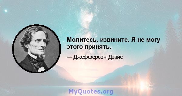 Молитесь, извините. Я не могу этого принять.