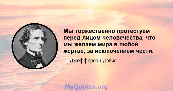 Мы торжественно протестуем перед лицом человечества, что мы желаем мира в любой жертве, за исключением чести.