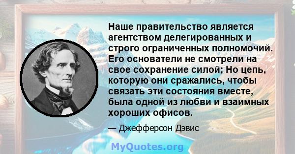 Наше правительство является агентством делегированных и строго ограниченных полномочий. Его основатели не смотрели на свое сохранение силой; Но цепь, которую они сражались, чтобы связать эти состояния вместе, была одной 