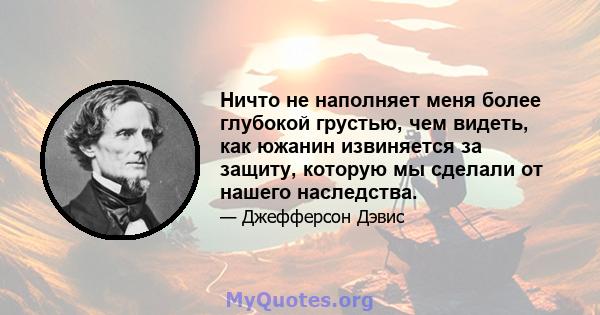 Ничто не наполняет меня более глубокой грустью, чем видеть, как южанин извиняется за защиту, которую мы сделали от нашего наследства.