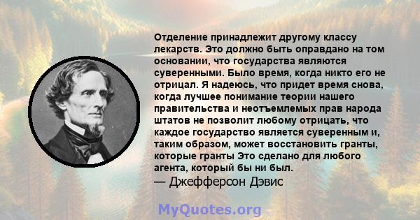 Отделение принадлежит другому классу лекарств. Это должно быть оправдано на том основании, что государства являются суверенными. Было время, когда никто его не отрицал. Я надеюсь, что придет время снова, когда лучшее