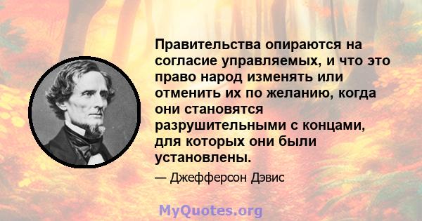 Правительства опираются на согласие управляемых, и что это право народ изменять или отменить их по желанию, когда они становятся разрушительными с концами, для которых они были установлены.