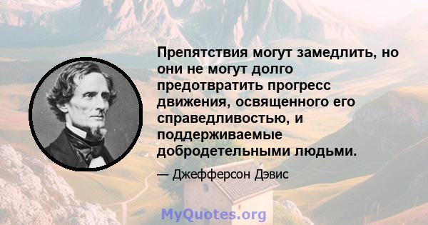 Препятствия могут замедлить, но они не могут долго предотвратить прогресс движения, освященного его справедливостью, и поддерживаемые добродетельными людьми.