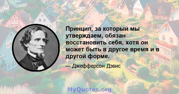 Принцип, за который мы утверждаем, обязан восстановить себя, хотя он может быть в другое время и в другой форме.