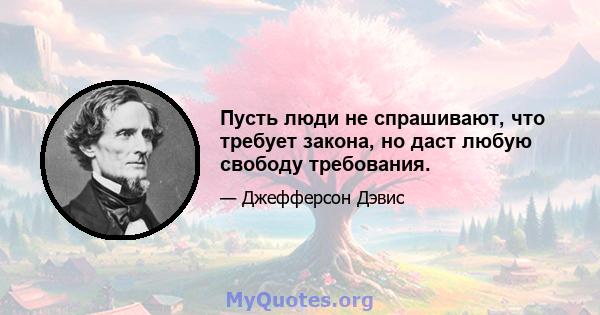 Пусть люди не спрашивают, что требует закона, но даст любую свободу требования.