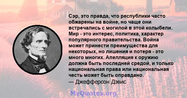 Сэр, это правда, что республики часто обжарены на войне, но чаще они встречались с могилой в этой колыбели. Мир - это интерес, политика, характер популярного правительства. Война может принести преимущества для