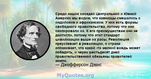 Среди наших соседей Центральной и Южной Америки мы видим, что кавказцы смешались с индийским и африканским. У них есть формы свободного правительства, потому что они скопировали их. К его преимуществам они не достигли,