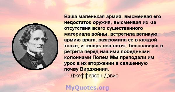 Ваша маленькая армия, высмеивая его недостаток оружия, высмеивая из -за отсутствия всего существенного материала войны, встретила великую армию врага, разгромила ее в каждой точке, и теперь она летит, бесславную в