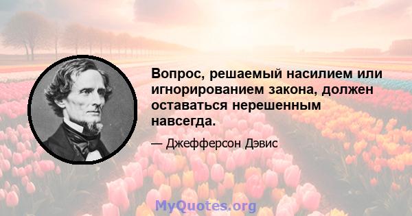 Вопрос, решаемый насилием или игнорированием закона, должен оставаться нерешенным навсегда.