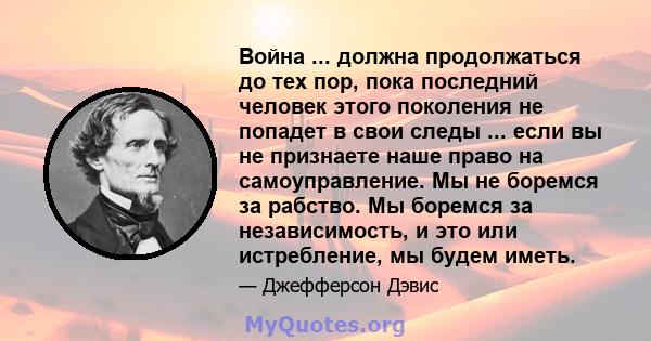 Война ... должна продолжаться до тех пор, пока последний человек этого поколения не попадет в свои следы ... если вы не признаете наше право на самоуправление. Мы не боремся за рабство. Мы боремся за независимость, и