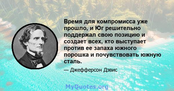 Время для компромисса уже прошло, и Юг решительно поддержал свою позицию и создает всех, кто выступает против ее запаха южного порошка и почувствовать южную сталь.