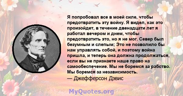 Я попробовал все в моей силе, чтобы предотвратить эту войну. Я видел, как это произойдет, в течение двенадцати лет я работал вечером и днем, чтобы предотвратить это, но я не мог. Север был безумным и слепым; Это не