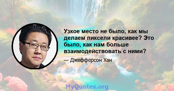 Узкое место не было, как мы делаем пиксели красивее? Это было, как нам больше взаимодействовать с ними?