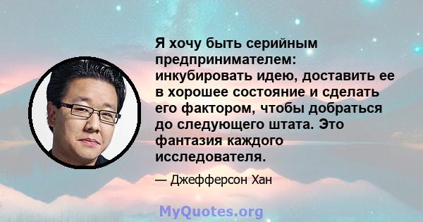 Я хочу быть серийным предпринимателем: инкубировать идею, доставить ее в хорошее состояние и сделать его фактором, чтобы добраться до следующего штата. Это фантазия каждого исследователя.