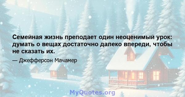 Семейная жизнь преподает один неоценимый урок: думать о вещах достаточно далеко впереди, чтобы не сказать их.