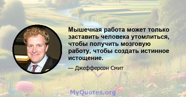 Мышечная работа может только заставить человека утомлиться, чтобы получить мозговую работу, чтобы создать истинное истощение.