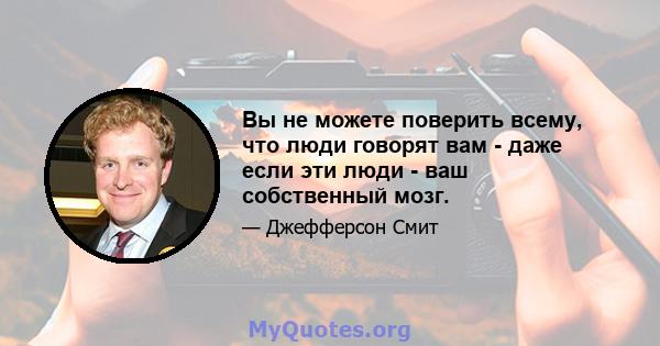 Вы не можете поверить всему, что люди говорят вам - даже если эти люди - ваш собственный мозг.