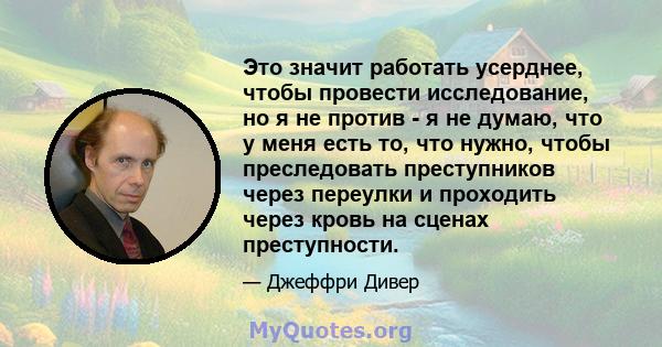 Это значит работать усерднее, чтобы провести исследование, но я не против - я не думаю, что у меня есть то, что нужно, чтобы преследовать преступников через переулки и проходить через кровь на сценах преступности.