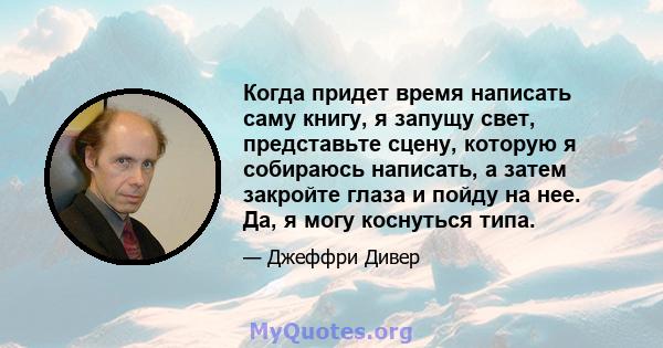 Когда придет время написать саму книгу, я запущу свет, представьте сцену, которую я собираюсь написать, а затем закройте глаза и пойду на нее. Да, я могу коснуться типа.