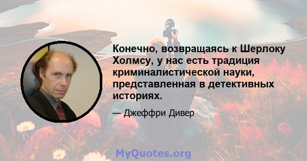 Конечно, возвращаясь к Шерлоку Холмсу, у нас есть традиция криминалистической науки, представленная в детективных историях.