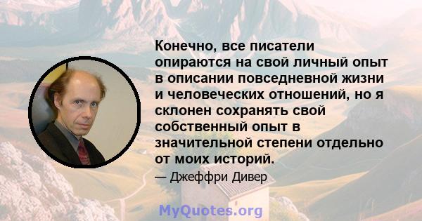 Конечно, все писатели опираются на свой личный опыт в описании повседневной жизни и человеческих отношений, но я склонен сохранять свой собственный опыт в значительной степени отдельно от моих историй.