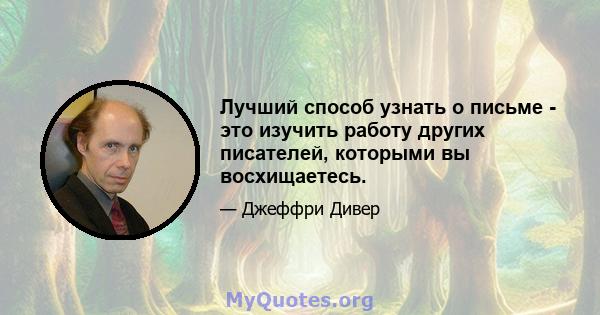 Лучший способ узнать о письме - это изучить работу других писателей, которыми вы восхищаетесь.