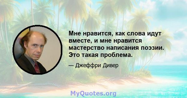 Мне нравится, как слова идут вместе, и мне нравится мастерство написания поэзии. Это такая проблема.