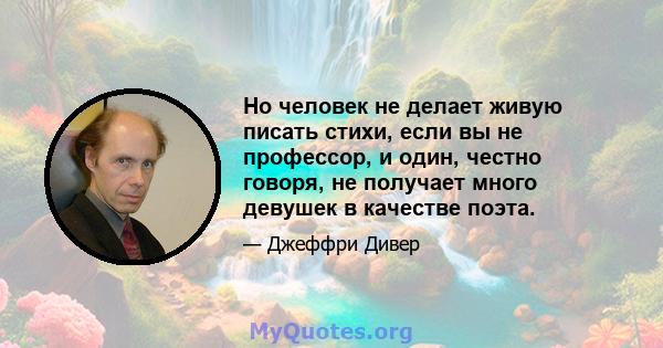 Но человек не делает живую писать стихи, если вы не профессор, и один, честно говоря, не получает много девушек в качестве поэта.