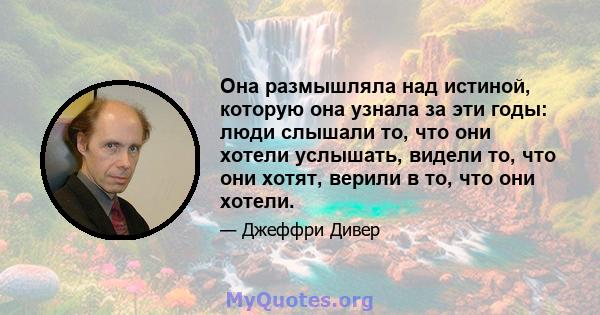 Она размышляла над истиной, которую она узнала за эти годы: люди слышали то, что они хотели услышать, видели то, что они хотят, верили в то, что они хотели.