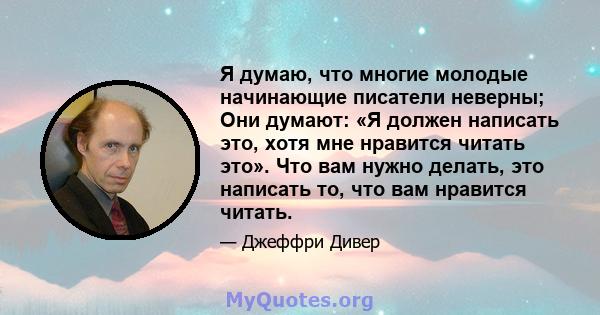 Я думаю, что многие молодые начинающие писатели неверны; Они думают: «Я должен написать это, хотя мне нравится читать это». Что вам нужно делать, это написать то, что вам нравится читать.