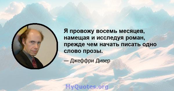 Я провожу восемь месяцев, намещая и исследуя роман, прежде чем начать писать одно слово прозы.