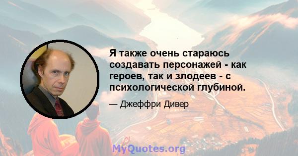 Я также очень стараюсь создавать персонажей - как героев, так и злодеев - с психологической глубиной.