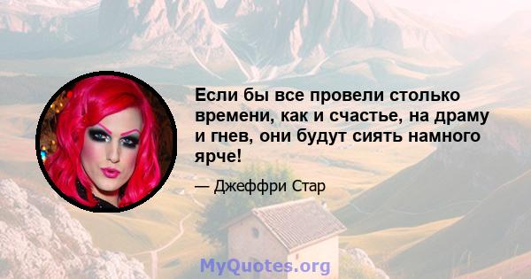 Если бы все провели столько времени, как и счастье, на драму и гнев, они будут сиять намного ярче!