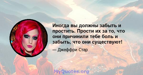 Иногда вы должны забыть и простить. Прости их за то, что они причинили тебе боль и забыть, что они существуют!