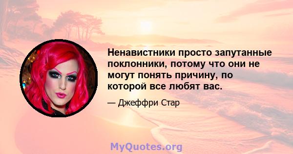 Ненавистники просто запутанные поклонники, потому что они не могут понять причину, по которой все любят вас.